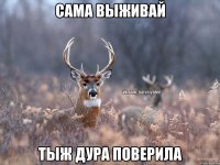 Сама выживай Тыж дура поверила