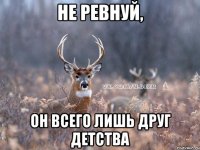 не ревнуй, он всего лишь друг детства