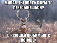 Милая, ты опять с кем-то пересывешься? С Ксюшей любимый, с Ксюшей