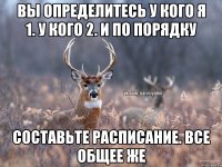 Вы определитесь у кого я 1. У кого 2. И по порядку Составьте расписание. Все общее же