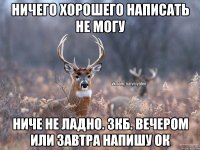 Ничего хорошего написать не могу Ниче не ладно. Зкб. Вечером или завтра напишу ок