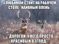 У любимой стоит на рабочем столе "Наивный олень" -"Дорогой, у него просто красивый взгляд".