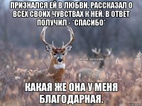 Признался ей в любви, рассказал о всех своих чувствах к ней. В ответ получил - *Спасибо* Какая же она у меня благодарная.