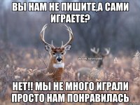 Вы нам не пишите,а сами играете? Нет!! Мы не много играли просто нам понравилась