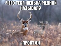 -чего тебя Женька родной называл? -прост))))