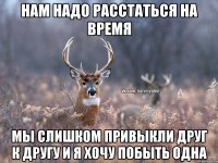 Нам надо расстаться на время Мы слишком привыкли друг к другу и я хочу побыть одна