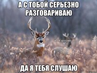 А с тобой серьезно разговариваю Да я тебя слушаю