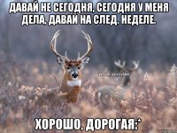 Давай не сегодня, сегодня у меня дела, давай на след. неделе. Хорошо, дорогая:*