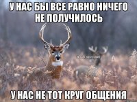 У нас бы все равно ничего не получилось у нас не тот круг общения