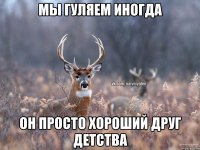 Мы гуляем иногда Он просто хороший друг детства