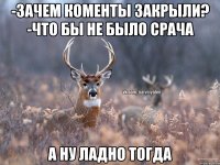 -зачем коменты закрыли? -что бы не было срача а ну ладно тогда