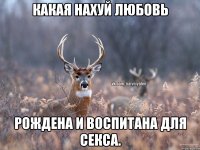 Какая нахуй любовь Рождена и ВОСПИТАНА для секса.