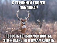 С героиней твоего паблика? Повесть только мои посты, это ж легко, не к духам ходить