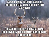 Сама в сауну поехала, сама на коленки села, сама язык и член засунула Сама в гостиницу поехала, сама проснулась и ноги сама раздвинула. Вот шлюха