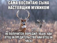 Сама воспитаю сына настоящим мужиком Не получится, породил: убью. Как отец за предательство, как отец за часы