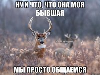 Ну и что, что она моя бывшая Мы просто общаемся