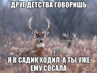 Друг детства говоришь Я в садик ходил, а ты уже ему сосала