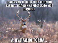 -ЛЮБИМАЯ, МОЖНО ТВОЙ ТЕЛЕФОН ВЗЯТЬ? -ПОЛОЖИ НА МЕСТО!ЭТО МОЁ ЛИЧНОЕ! А, НУ ЛАДНО ТОГДА...