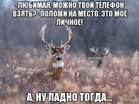 -ЛЮБИМАЯ, МОЖНО ТВОЙ ТЕЛЕФОН ВЗЯТЬ? -ПОЛОЖИ НА МЕСТО. ЭТО МОЁ ЛИЧНОЕ! А, НУ ЛАДНО ТОГДА...