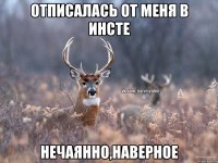 отписалась от меня в инсте нечаянно,наверное