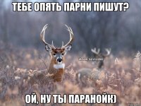 Тебе опять парни пишут? ой, ну ты паранойк)