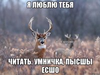 Я люблю тебя Читать. Умничка, пысшы есшо