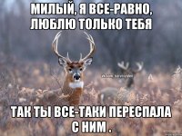 Милый, я все-равно, люблю только тебя Так ты все-таки переспала с ним .