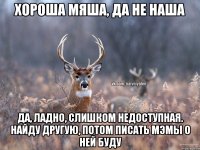 Хороша Мяша, да не наша Да, ладно, слишком недоступная. Найду другую, потом писать мэмы о ней буду