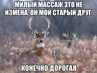 Милый массаж это не измена, он мой старый друг. Конечно дорогая