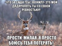 -Что за Саша тебе звонил?-Это мой дядя!!опять ты со своей ревностью!! -прости, милая, я просто боюсь тебя потерять!