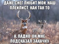 Даже снег любит мой, наш плейлист. Как так то А, ладно, он мне подсказал закачку