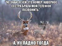 "не знаю я чей это номер, наверное сестра брала мой телефон позвонить" а, ну ладно тогда