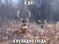 В ДК? А ну ладно тогда