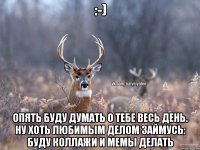 :-) Опять буду думать о тебе весь день. Ну хоть любимым делом займусь: буду коллажи и мемы делать