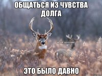 Общаться из чувства долга Это было давно