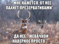 -"...Мне кажется, от нее пахнет презервативами" -"Да нее... Жевачкой наверное просто"