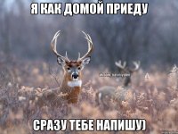 Я как домой приеду Сразу тебе напишу)