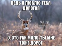 Ведь я люблю тебя, дорогая О, это так мило, ты мне тоже дорог