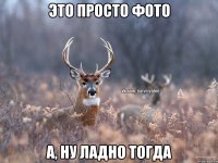 ЭТО ПРОСТО ФОТО А, НУ ЛАДНО ТОГДА