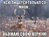 ксю пишется толькл со мной... обожаю свою верную