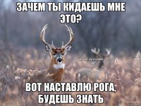 Зачем ты кидаешь мне это? Вот наставлю рога, будешь знать