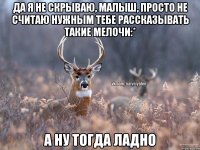 да я не скрываю, малыш, просто не считаю нужным тебе рассказывать такие мелочи:* А ну тогда ладно