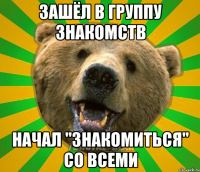 ЗАШЁЛ В ГРУППУ ЗНАКОМСТВ НАЧАЛ "ЗНАКОМИТЬСЯ" СО ВСЕМИ