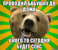 ПРОВОДИЛ БАБУШКУ ДО ДОМА У КОГО ТО СЕГОДНЯ БУДЕТ СЕКС