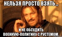 Нельзя просто взять... И не обсудить военную-политику с Рустемом.