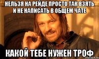 НЕЛЬЗЯ НА РЕЙДЕ ПРОСТО ТАК ВЗЯТЬ И НЕ НАПИСАТЬ В ОБЩЕМ ЧАТЕ КАКОЙ ТЕБЕ НУЖЕН ТРОФ