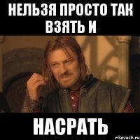 нельзя просто так взять и насрать