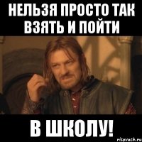 нельзя просто так взять и пойти в ШКОЛУ!