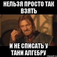 Нельзя просто так взять И не списать у тани алгебру