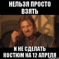 нельзя просто взять и не сделать костюм на 12 апреля